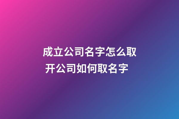 成立公司名字怎么取 开公司如何取名字-第1张-公司起名-玄机派